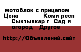 мотоблок с прицепом › Цена ­ 50 000 - Коми респ., Сыктывкар г. Сад и огород » Другое   